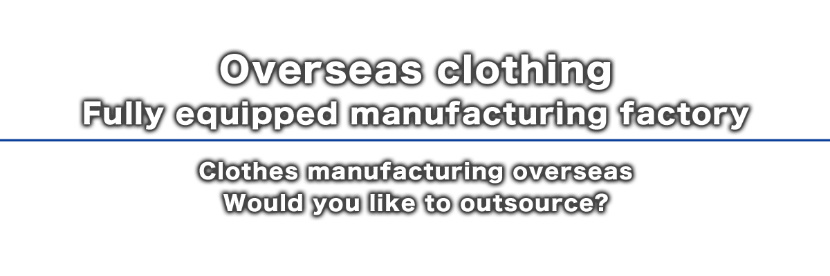 海外衣類品製造工場完備 衣類品製造を海外へアウトソーシングしませんか？