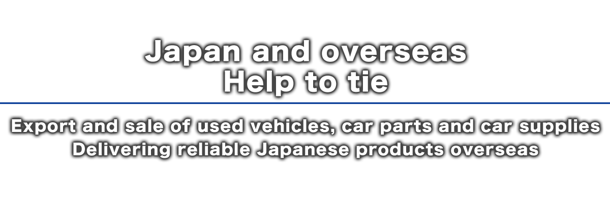 日本と海外を結ぶお手伝い 中古車両、カー部品・カー用品の輸出販売 日本の確かな商品を海外へ届けます
